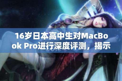 16岁日本高中生对MacBook Pro进行深度评测，揭示日常使用的优势与不足