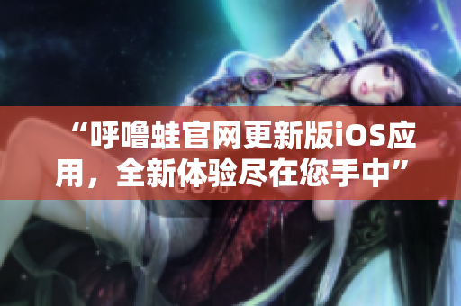 “呼噜蛙官网更新版iOS应用，全新体验尽在您手中”
