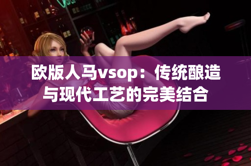 欧版人马vsop：传统酿造与现代工艺的完美结合