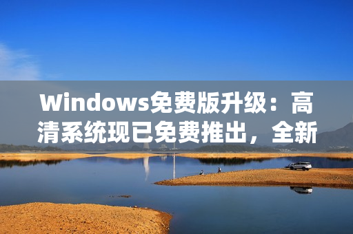 Windows免费版升级：高清系统现已免费推出，全新体验等你来享！
