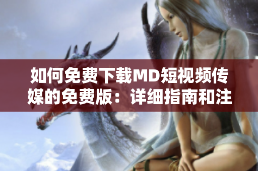 如何免费下载MD短视频传媒的免费版：详细指南和注意事项