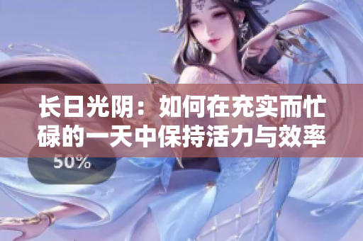 长日光阴：如何在充实而忙碌的一天中保持活力与效率？