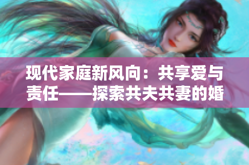 现代家庭新风向：共享爱与责任——探索共夫共妻的婚姻模式