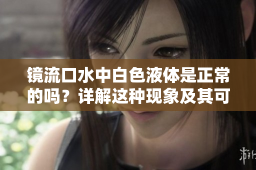 镜流口水中白色液体是正常的吗？详解这种现象及其可能的原因