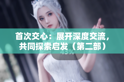 首次交心：展开深度交流，共同探索启发（第二部）