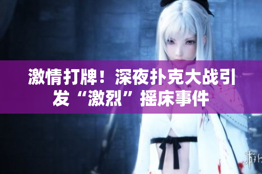 激情打牌！深夜扑克大战引发“激烈”摇床事件