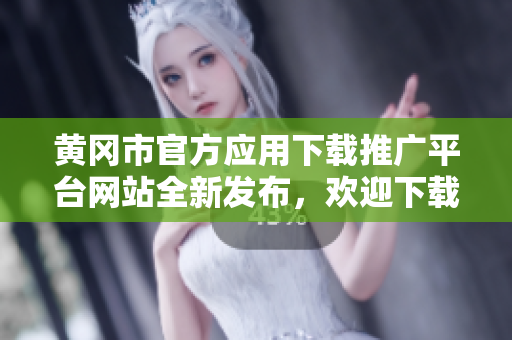 黄冈市官方应用下载推广平台网站全新发布，欢迎下载体验