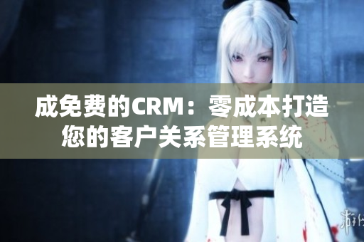 成免费的CRM：零成本打造您的客户关系管理系统
