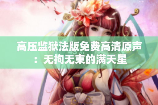 高压监狱法版免费高清原声：无拘无束的满天星