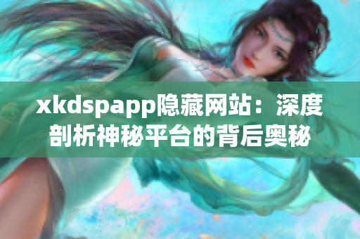 xkdspapp隐藏网站：深度剖析神秘平台的背后奥秘