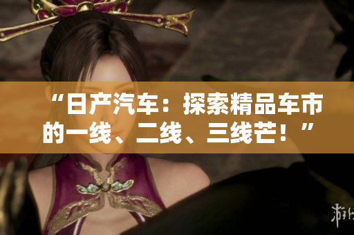“日产汽车：探索精品车市的一线、二线、三线芒！”