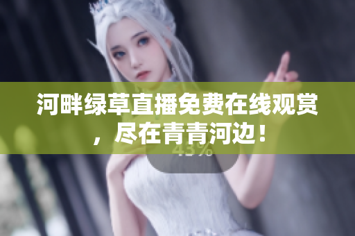 河畔绿草直播免费在线观赏，尽在青青河边！