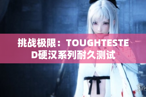挑战极限：TOUGHTESTED硬汉系列耐久测试