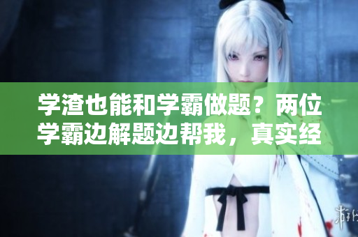 学渣也能和学霸做题？两位学霸边解题边帮我，真实经历分享