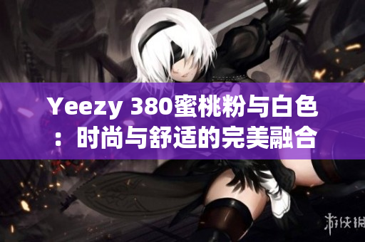 Yeezy 380蜜桃粉与白色：时尚与舒适的完美融合