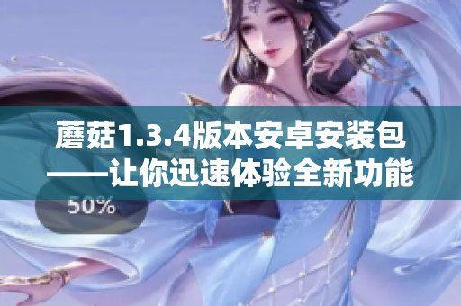 蘑菇1.3.4版本安卓安装包——让你迅速体验全新功能
