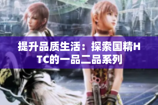 提升品质生活：探索国精HTC的一品二品系列
