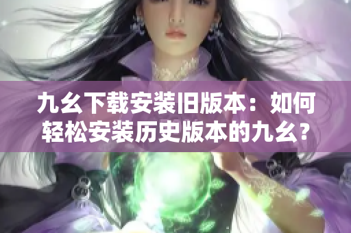 九幺下载安装旧版本：如何轻松安装历史版本的九幺？