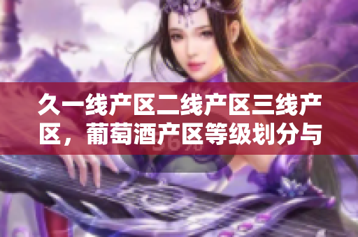 久一线产区二线产区三线产区，葡萄酒产区等级划分与特点