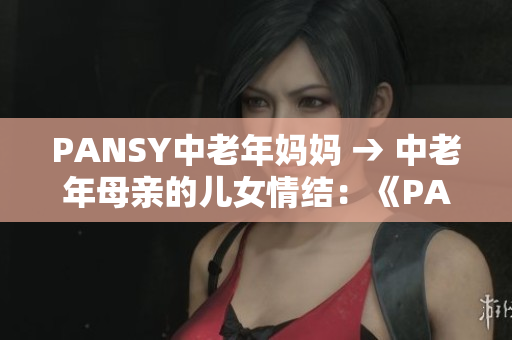 PANSY中老年妈妈 → 中老年母亲的儿女情结：《PANSY》的探索