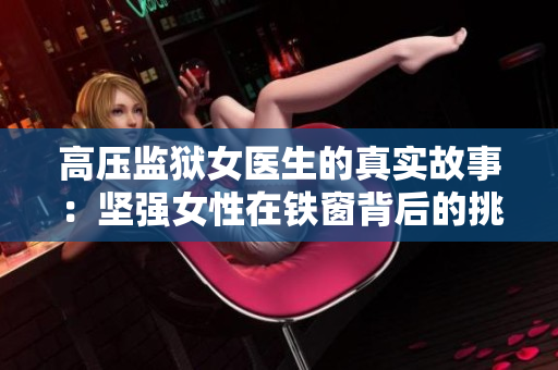 高压监狱女医生的真实故事：坚强女性在铁窗背后的挑战