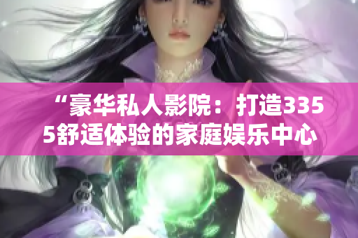 “豪华私人影院：打造3355舒适体验的家庭娱乐中心”