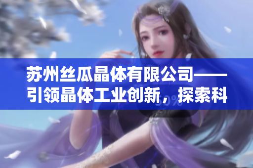 苏州丝瓜晶体有限公司——引领晶体工业创新，探索科技前沿，成就品质突破