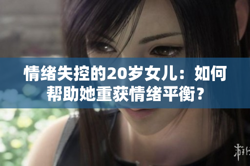 情绪失控的20岁女儿：如何帮助她重获情绪平衡？