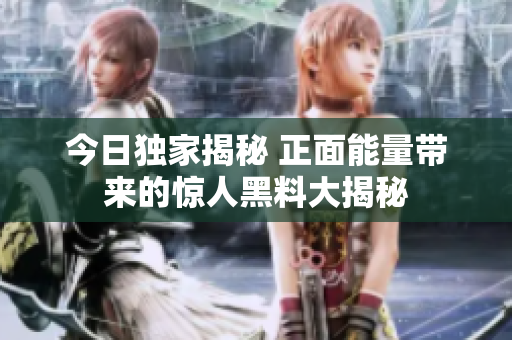 今日独家揭秘 正面能量带来的惊人黑料大揭秘