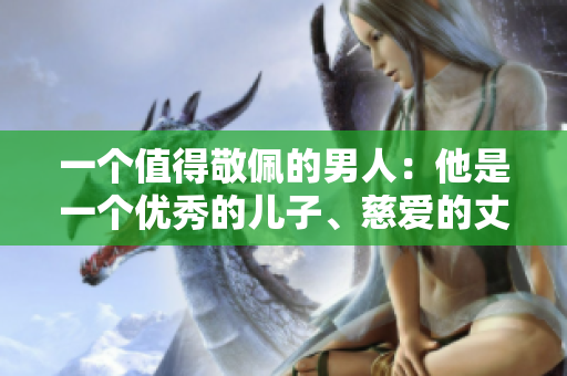 一个值得敬佩的男人：他是一个优秀的儿子、慈爱的丈夫和负责任的父亲