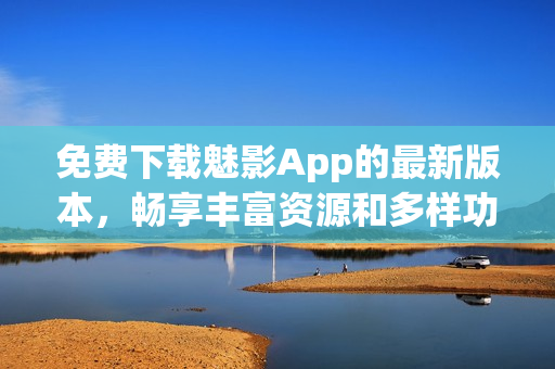 免费下载魅影App的最新版本，畅享丰富资源和多样功能，尽在掌握之中！