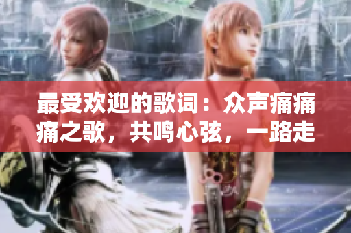 最受欢迎的歌词：众声痛痛痛之歌，共鸣心弦，一路走来音符如诗愈舞 
