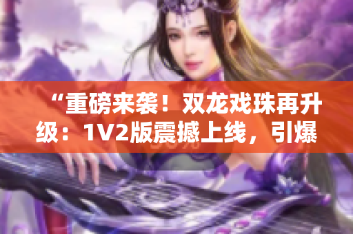 “重磅来袭！双龙戏珠再升级：1V2版震撼上线，引爆全新玩法！”