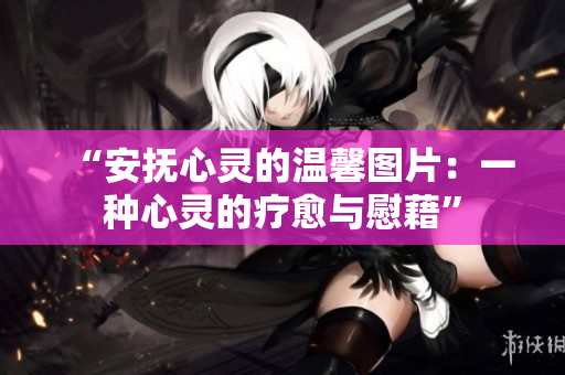 “安抚心灵的温馨图片：一种心灵的疗愈与慰藉”