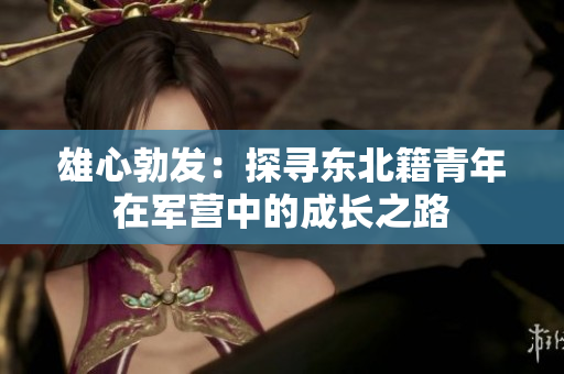 雄心勃发：探寻东北籍青年在军营中的成长之路