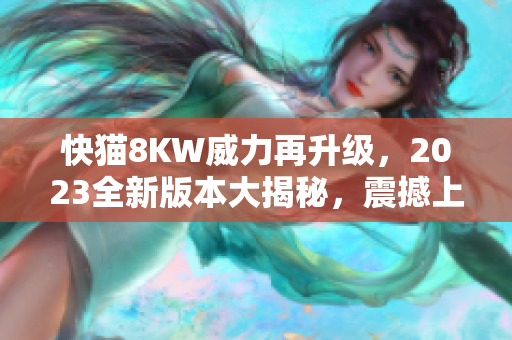 快猫8KW威力再升级，2023全新版本大揭秘，震撼上市！