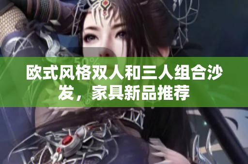 欧式风格双人和三人组合沙发，家具新品推荐