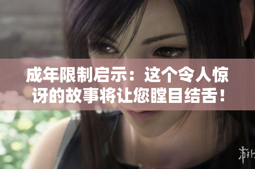成年限制启示：这个令人惊讶的故事将让您瞠目结舌！