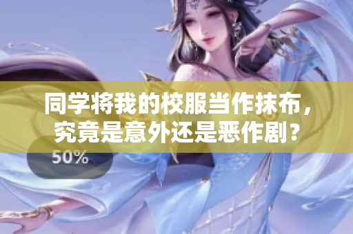 同学将我的校服当作抹布，究竟是意外还是恶作剧？