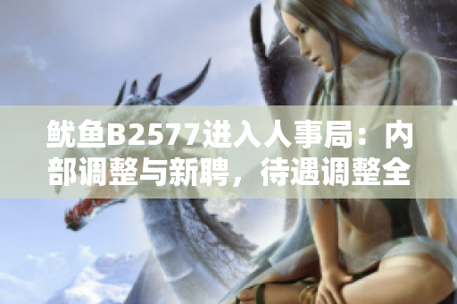 鱿鱼B2577进入人事局：内部调整与新聘，待遇调整全面展开