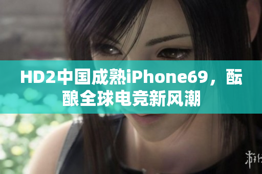 HD2中国成熟iPhone69，酝酿全球电竞新风潮