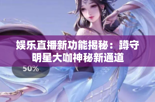 娱乐直播新功能揭秘：蹲守明星大咖神秘新通道
