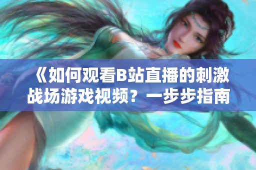 《如何观看B站直播的刺激战场游戏视频？一步步指南解释全过程》