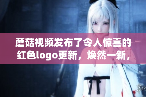 蘑菇视频发布了令人惊喜的红色logo更新，焕然一新，精彩呈现！