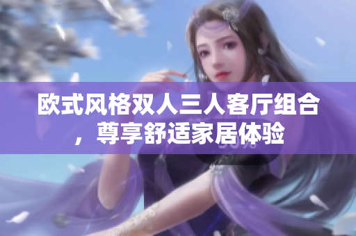 欧式风格双人三人客厅组合，尊享舒适家居体验