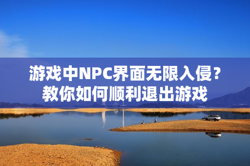 游戏中NPC界面无限入侵？教你如何顺利退出游戏