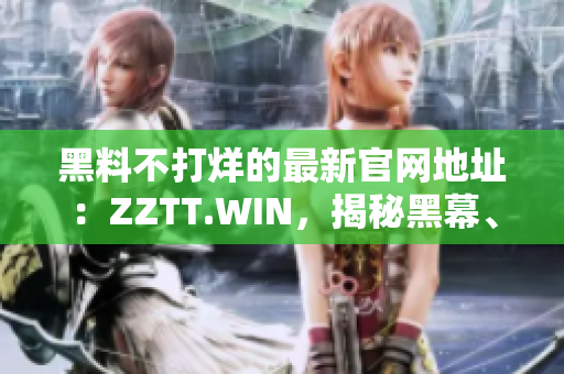 黑料不打烊的最新官网地址：ZZTT.WIN，揭秘黑幕、独家内幕一网打尽！