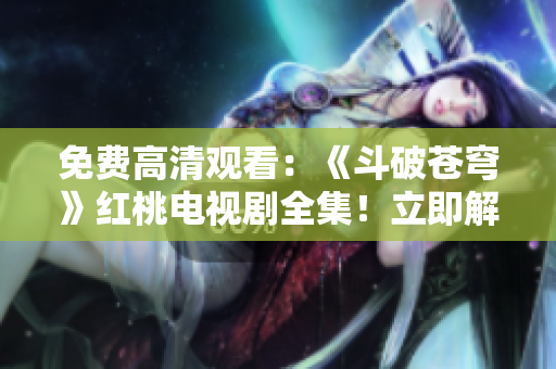 免费高清观看：《斗破苍穹》红桃电视剧全集！立即解锁，畅享精彩剧情！