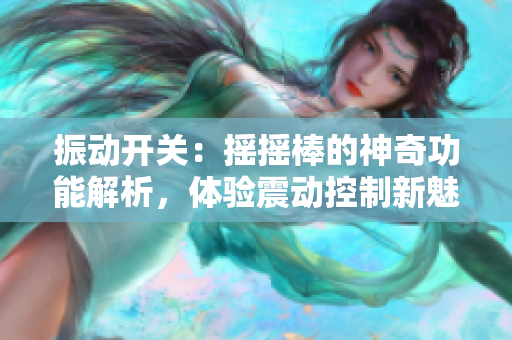 振动开关：摇摇棒的神奇功能解析，体验震动控制新魅力