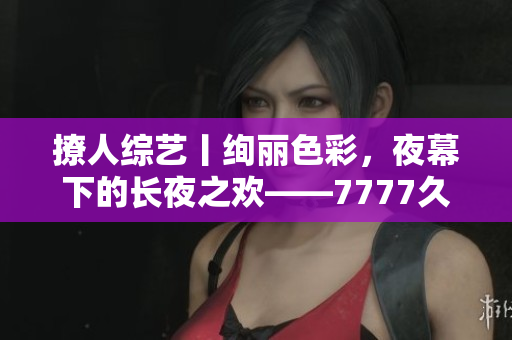 撩人综艺丨绚丽色彩，夜幕下的长夜之欢——7777久夜色，探寻情与色的交织奥秘